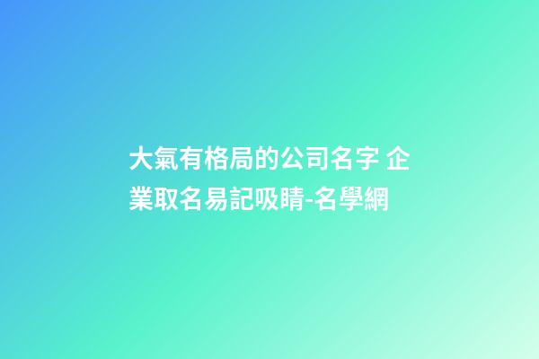 大氣有格局的公司名字 企業取名易記吸睛-名學網-第1張-公司起名-玄機派